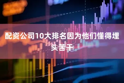 配资公司10大排名因为他们懂得埋头苦干