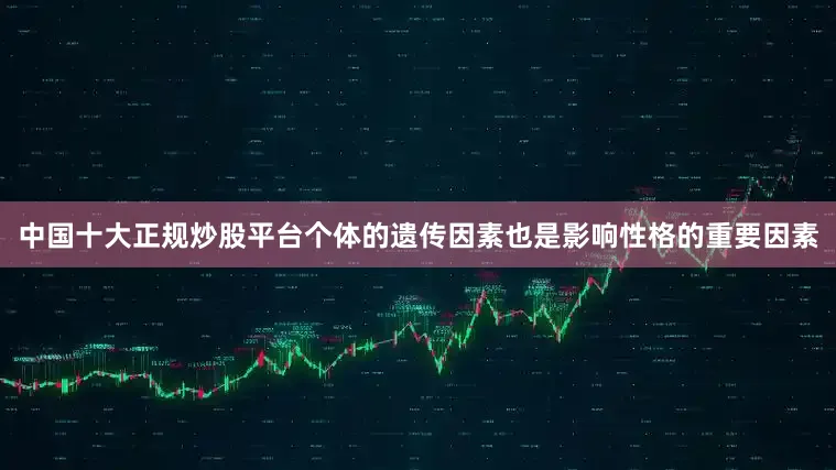 中国十大正规炒股平台个体的遗传因素也是影响性格的重要因素