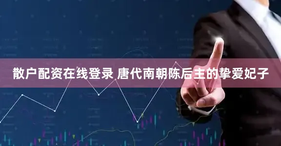 散户配资在线登录 唐代南朝陈后主的挚爱妃子