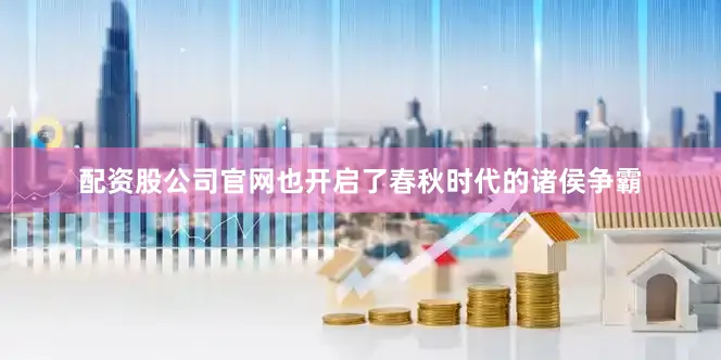 配资股公司官网也开启了春秋时代的诸侯争霸