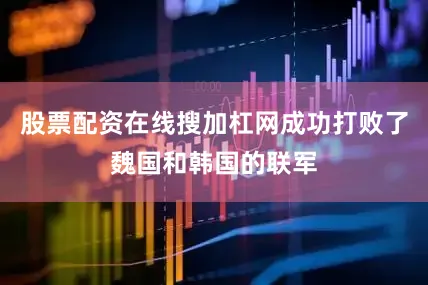 股票配资在线搜加杠网成功打败了魏国和韩国的联军