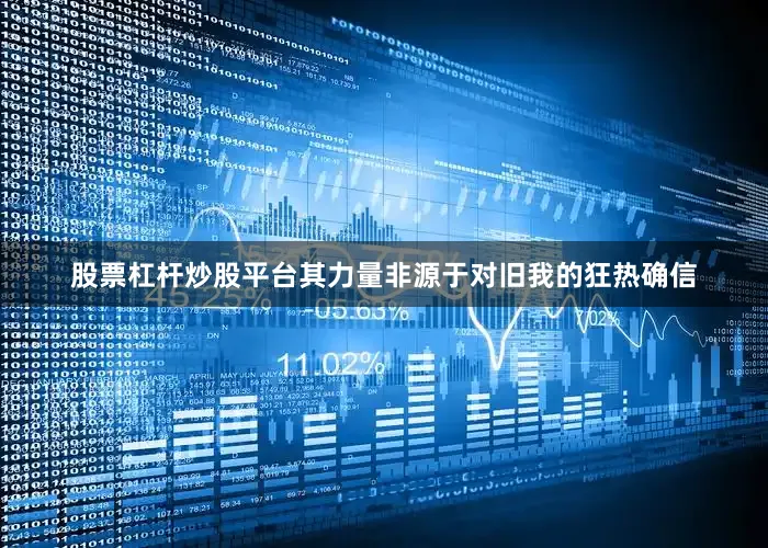 股票杠杆炒股平台其力量非源于对旧我的狂热确信