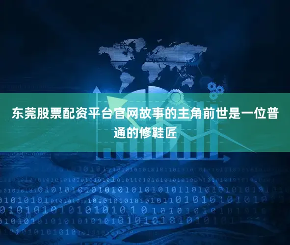 东莞股票配资平台官网故事的主角前世是一位普通的修鞋匠