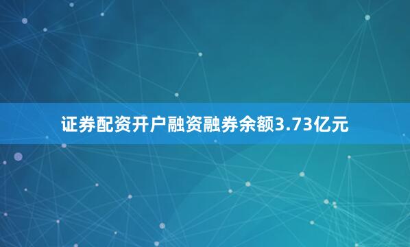 证券配资开户融资融券余额3.73亿元