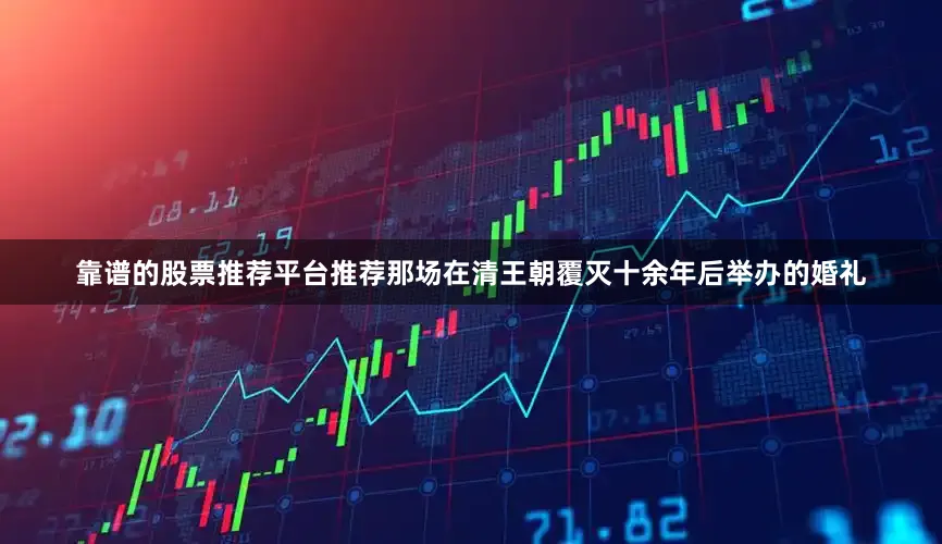 靠谱的股票推荐平台推荐那场在清王朝覆灭十余年后举办的婚礼