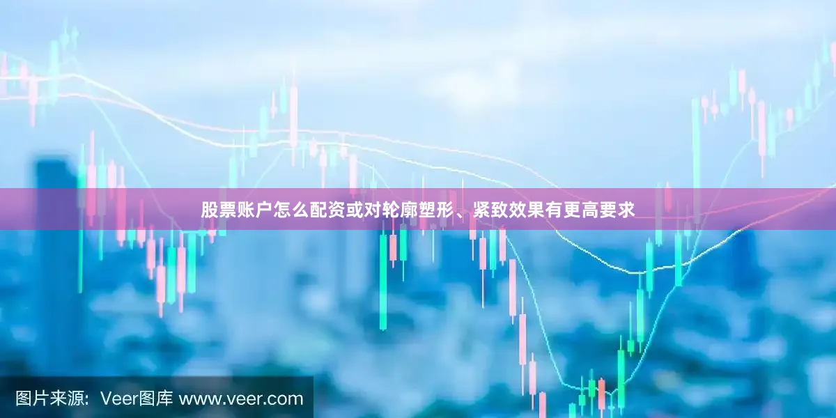 股票账户怎么配资或对轮廓塑形、紧致效果有更高要求