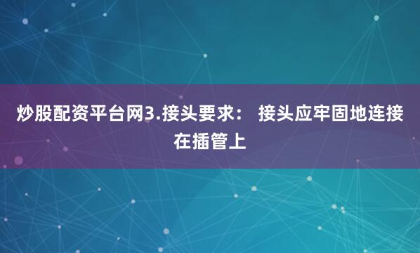炒股配资平台网3.接头要求： 接头应牢固地连接在插管上
