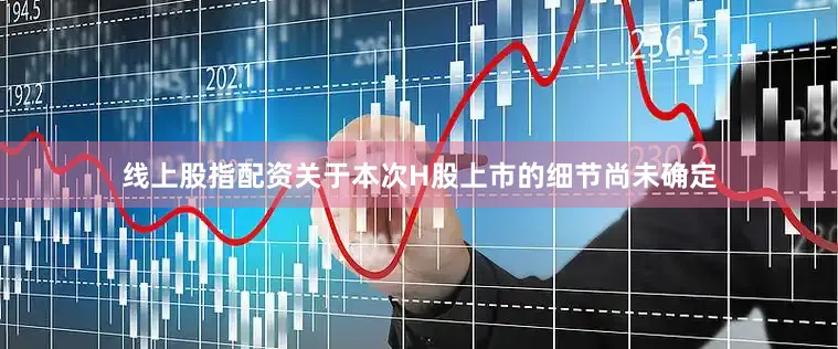 线上股指配资关于本次H股上市的细节尚未确定