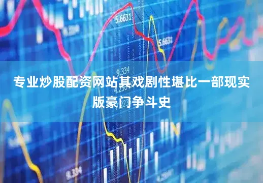 专业炒股配资网站其戏剧性堪比一部现实版豪门争斗史