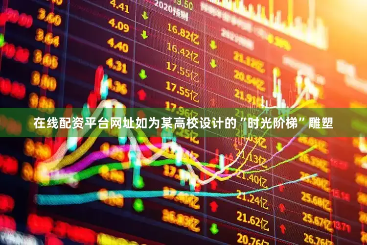 在线配资平台网址如为某高校设计的“时光阶梯”雕塑