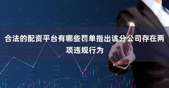 合法的配资平台有哪些罚单指出该分公司存在两项违规行为