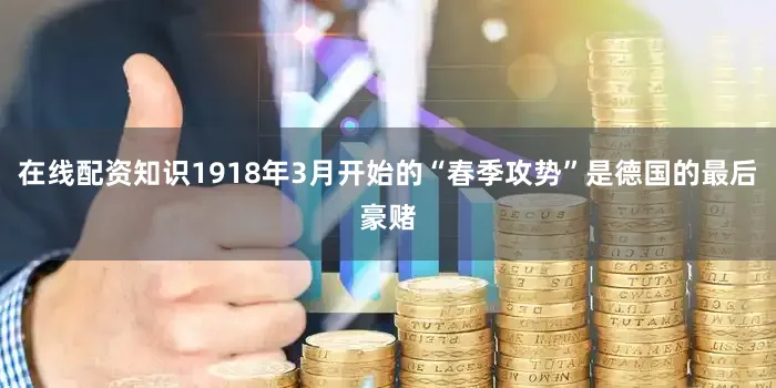 在线配资知识1918年3月开始的“春季攻势”是德国的最后豪赌