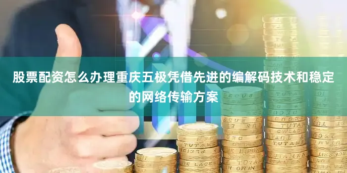 股票配资怎么办理重庆五极凭借先进的编解码技术和稳定的网络传输方案