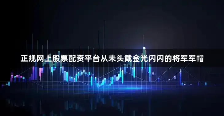 正规网上股票配资平台从未头戴金光闪闪的将军军帽