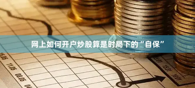 网上如何开户炒股算是时局下的“自保”