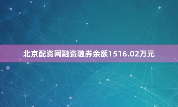 北京配资网融资融券余额1516.02万元