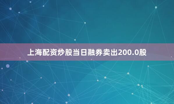 上海配资炒股当日融券卖出200.0股