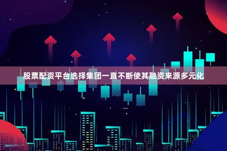 股票配资平台选择集团一直不断使其融资来源多元化