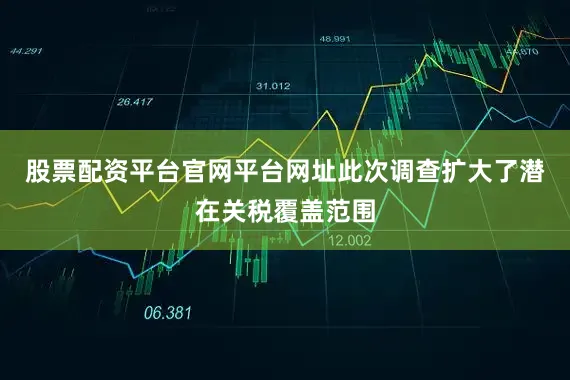 股票配资平台官网平台网址此次调查扩大了潜在关税覆盖范围