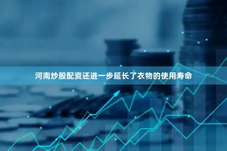 河南炒股配资还进一步延长了衣物的使用寿命
