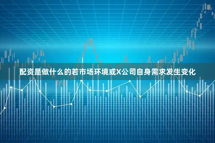 配资是做什么的若市场环境或X公司自身需求发生变化