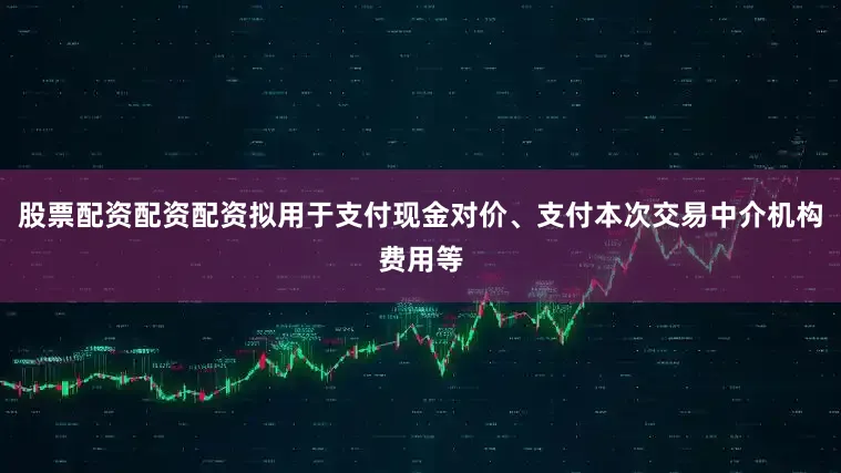 股票配资配资配资拟用于支付现金对价、支付本次交易中介机构费用等