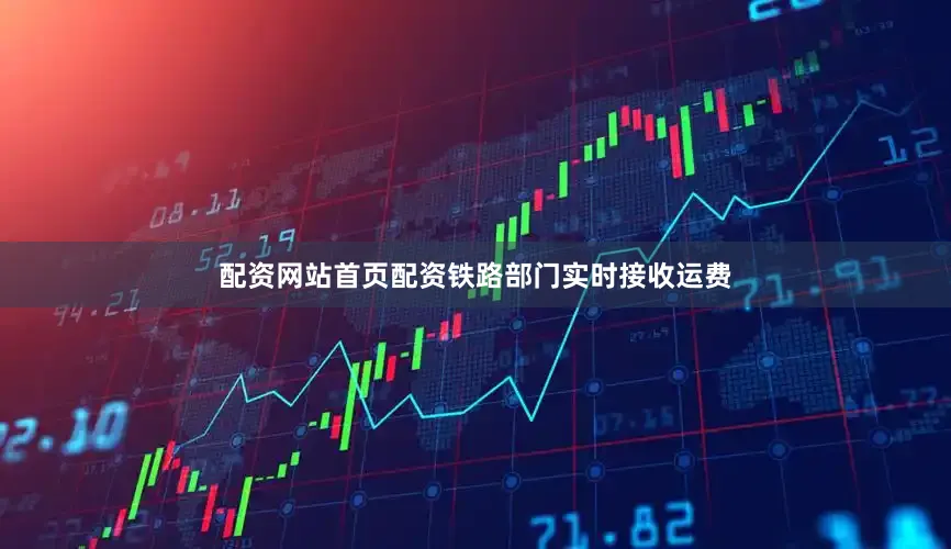 配资网站首页配资铁路部门实时接收运费