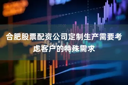 合肥股票配资公司定制生产需要考虑客户的特殊需求