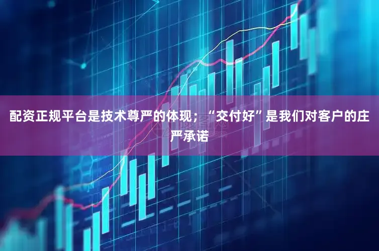 配资正规平台是技术尊严的体现；“交付好”是我们对客户的庄严承诺