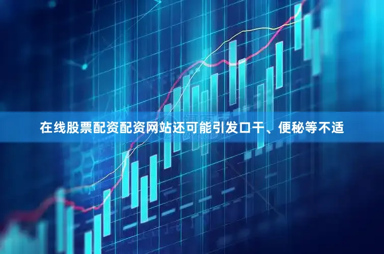 在线股票配资配资网站还可能引发口干、便秘等不适