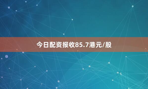 今日配资报收85.7港元/股